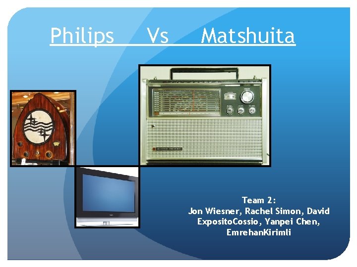 Philips Vs Matshuita Team 2: Jon Wiesner, Rachel Simon, David Exposito. Cossio, Yanpei Chen,