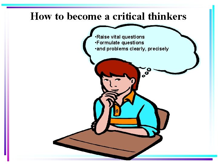 How to become a critical thinkers • Raise vital questions • Formulate questions •