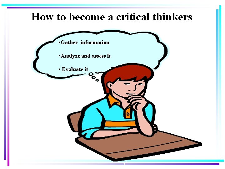 How to become a critical thinkers • Gather information • Analyze and assess it