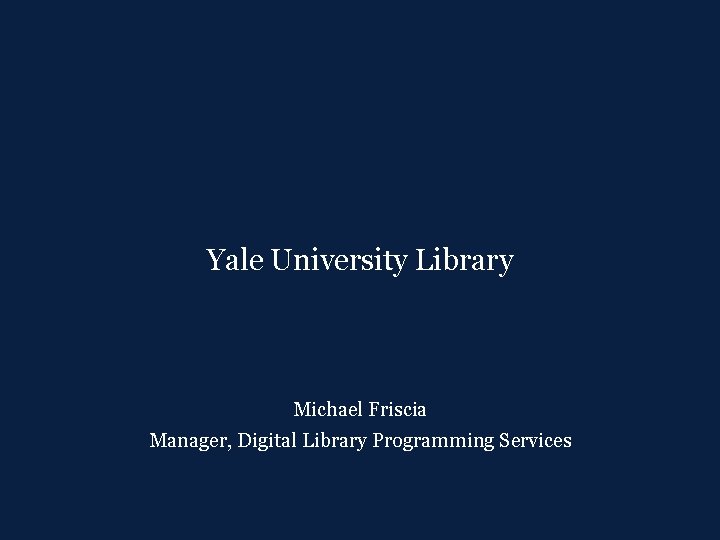 Yale University Library Michael Friscia Manager, Digital Library Programming Services 