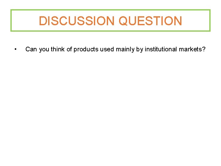 DISCUSSION QUESTION • Can you think of products used mainly by institutional markets? 