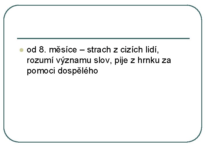 l od 8. měsíce – strach z cizích lidí, rozumí významu slov, pije z