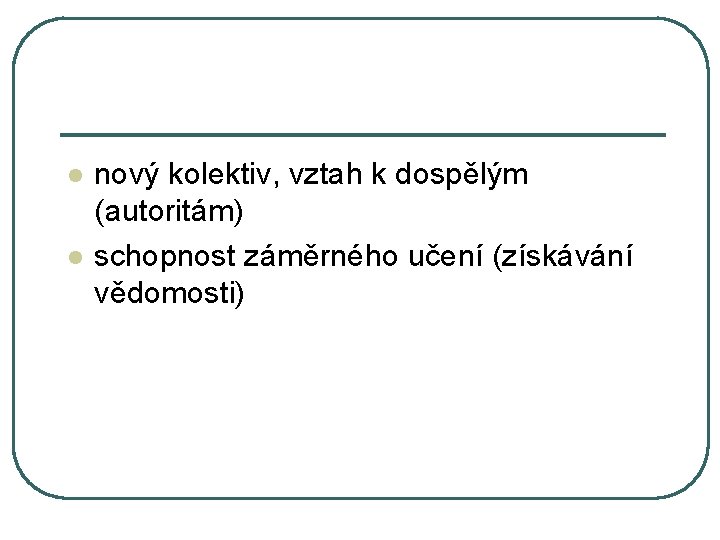 l l nový kolektiv, vztah k dospělým (autoritám) schopnost záměrného učení (získávání vědomosti) 