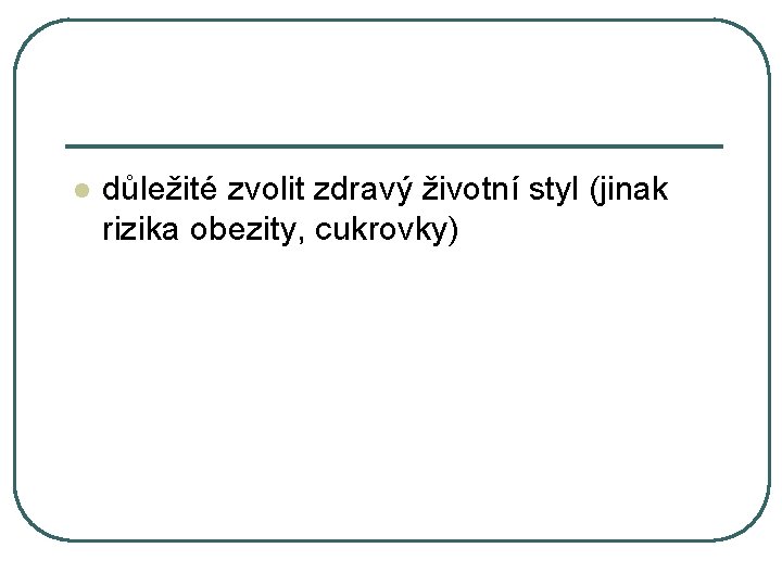 l důležité zvolit zdravý životní styl (jinak rizika obezity, cukrovky) 