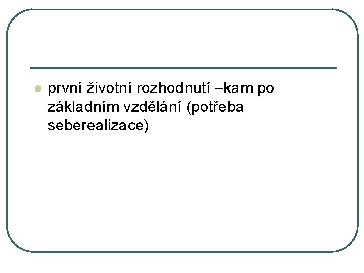 l první životní rozhodnutí –kam po základním vzdělání (potřeba seberealizace) 