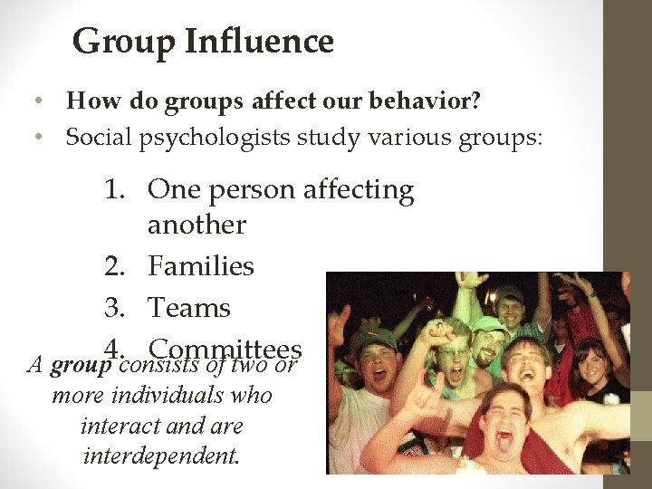 Group Influence • How do groups affect our behavior? • Social psychologists study various