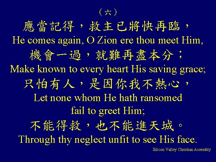 （六） 應當記得，救主已將快再臨， He comes again, O Zion ere thou meet Him, 機會一過，就難再盡本分； Make known