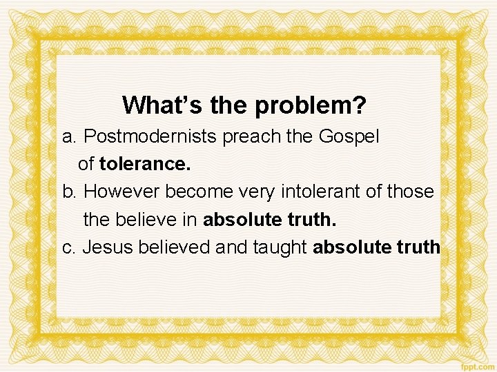What’s the problem? a. Postmodernists preach the Gospel of tolerance. b. However become very
