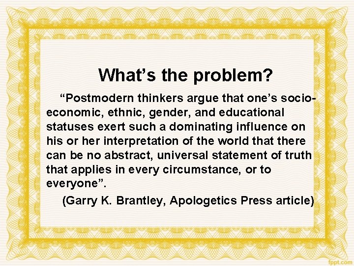 What’s the problem? “Postmodern thinkers argue that one’s socioeconomic, ethnic, gender, and educational statuses