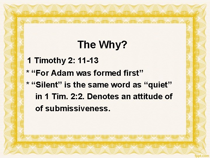 The Why? 1 Timothy 2: 11 -13 * “For Adam was formed first” *