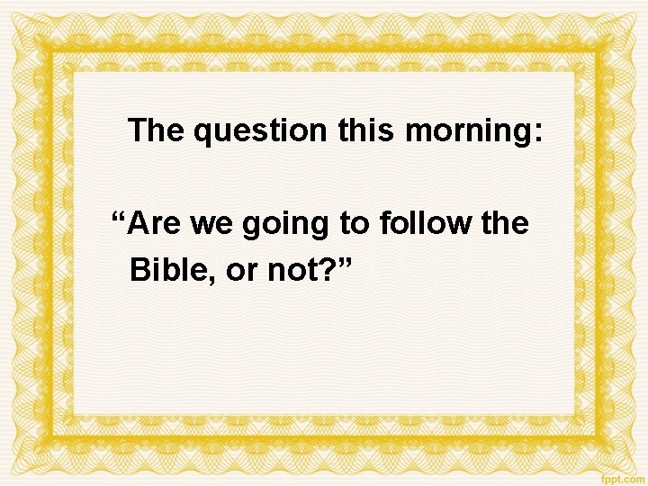 The question this morning: “Are we going to follow the Bible, or not? ”