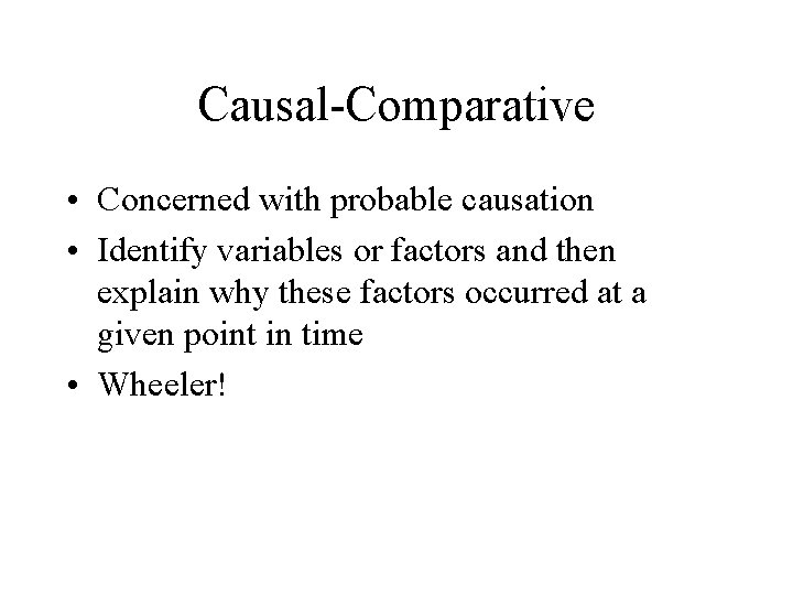 Causal-Comparative • Concerned with probable causation • Identify variables or factors and then explain