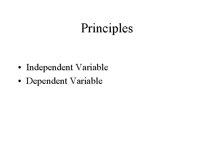 Principles • Independent Variable • Dependent Variable 