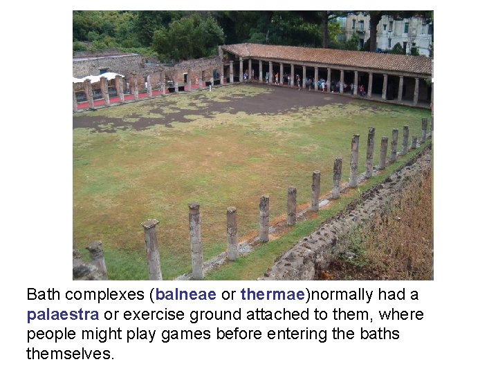 Bath complexes (balneae or thermae)normally had a palaestra or exercise ground attached to them,