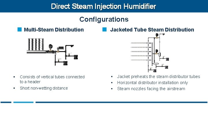 Direct Steam Injection Humidifier Configurations Multi-Steam Distribution § Consists of vertical tubes connected to