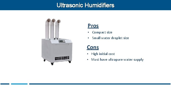 Ultrasonic Humidifiers Pros • Compact size • Small water droplet size Cons • High