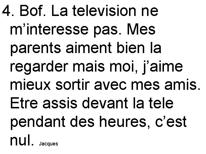 4. Bof. La television ne m’interesse pas. Mes parents aiment bien la regarder mais