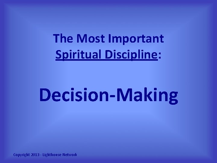 The Most Important Spiritual Discipline: Decision-Making Copyright 2013 - Lighthouse Network 