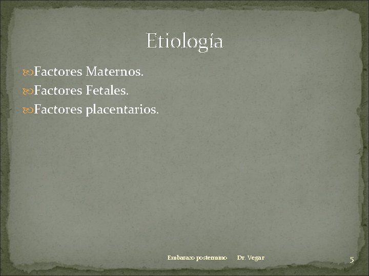 Etiología Factores Maternos. Factores Fetales. Factores placentarios. Embarazo postermino Dr. Vega r 5 