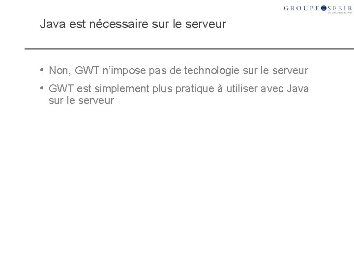 Java est nécessaire sur le serveur • Non, GWT n’impose pas de technologie sur