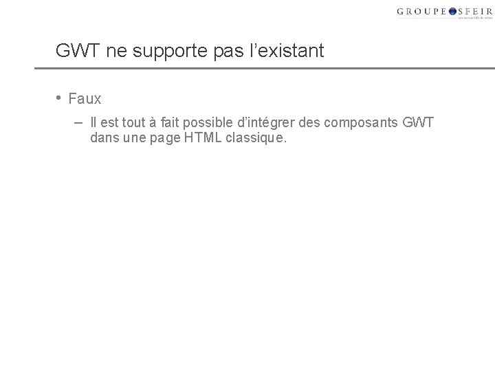 GWT ne supporte pas l’existant • Faux – Il est tout à fait possible