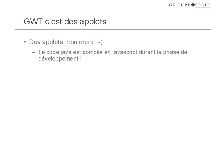 GWT c’est des applets • Des applets, non merci : -) – Le code GWT c’est des applets • Des applets, non merci : -) – Le code