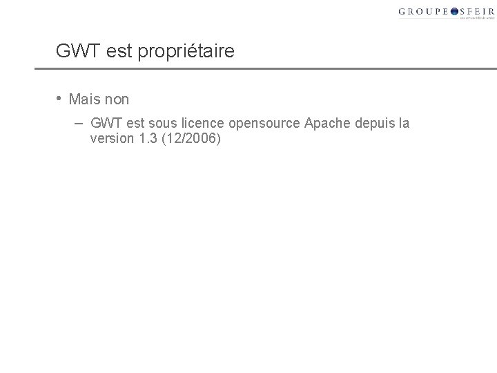 GWT est propriétaire • Mais non – GWT est sous licence opensource Apache depuis
