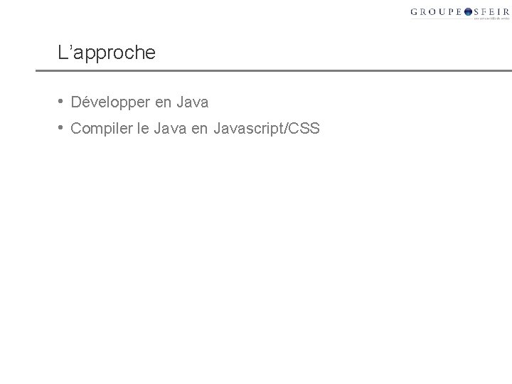 L’approche • Développer en Java • Compiler le Java en Javascript/CSS L’approche • Développer en Java • Compiler le Java en Javascript/CSS