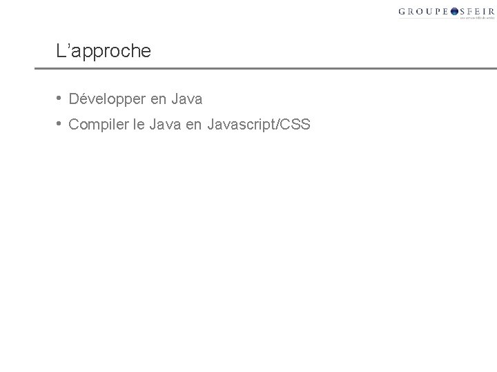 L’approche • Développer en Java • Compiler le Java en Javascript/CSS 