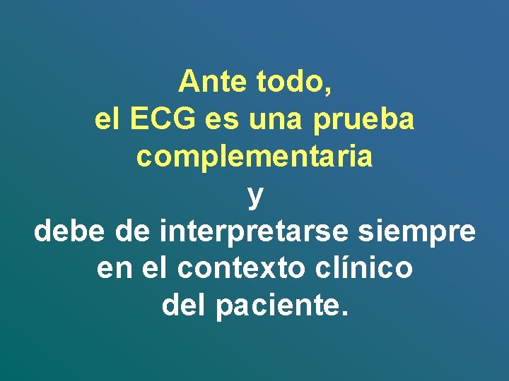 Ante todo, el ECG es una prueba complementaria y debe de interpretarse siempre en