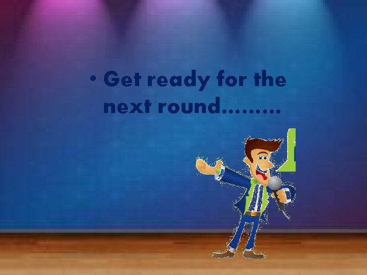  • Get ready for the next round……… 
