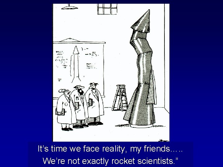 It’s time we face reality, my friends…. . We’re not exactly rocket scientists. ”