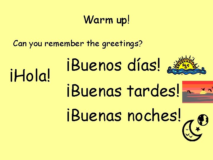 Warm up! Can you remember the greetings? ¡Hola! ¡Buenos días! ¡Buenas tardes! ¡Buenas noches!