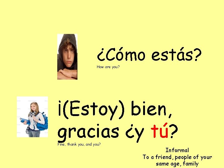 ¿Cómo estás? How are you? ¡(Estoy) bien, gracias ¿y tú? Fine, thank you, and