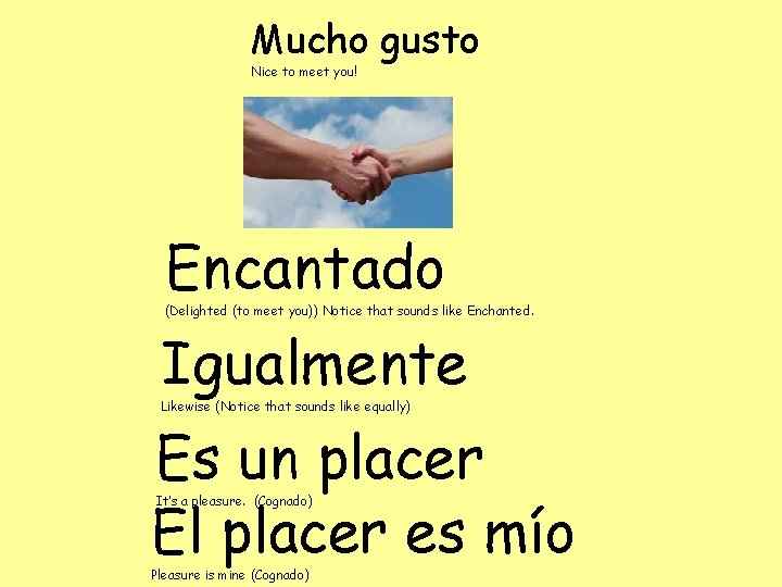 Mucho gusto Nice to meet you! Encantado (Delighted (to meet you)) Notice that sounds