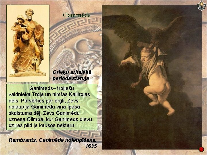 Ganimēds Grieķu arhaiskā perioda statuja Ganimēds– trojiešu valdnieka Troja un nimfas Kallirojas dēls. Pārvērties
