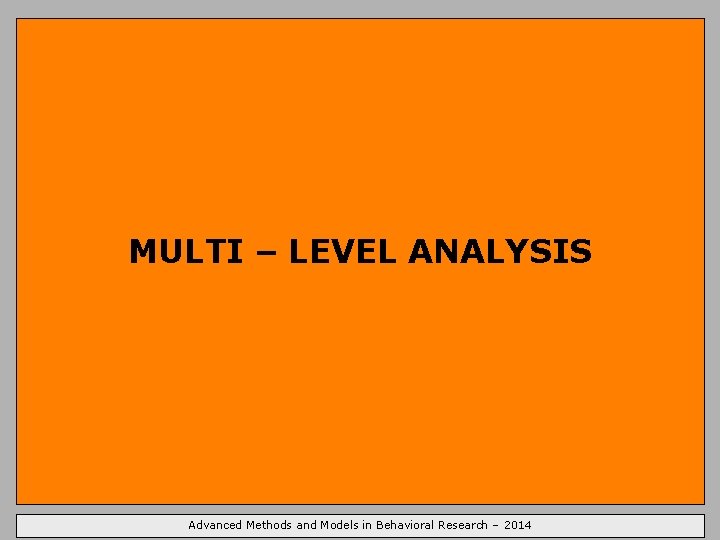 MULTI – LEVEL ANALYSIS Advanced Methods and Models in Behavioral Research – 2014 