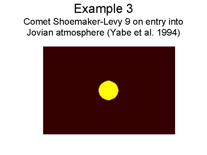 Example 3 Comet Shoemaker-Levy 9 on entry into Jovian atmosphere (Yabe et al. 1994)