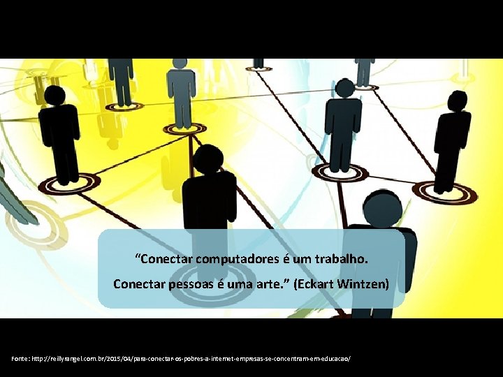 “Conectar computadores é um trabalho. Conectar pessoas é uma arte. ” (Eckart Wintzen) Fonte: