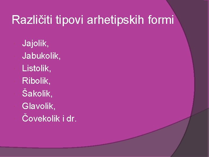 Različiti tipovi arhetipskih formi Jajolik, Jabukolik, Listolik, Ribolik, Šakolik, Glavolik, Čovekolik i dr. 