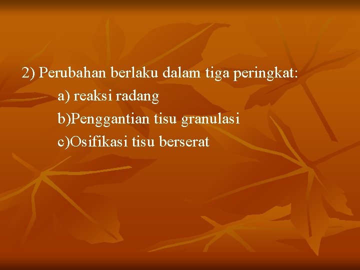 2) Perubahan berlaku dalam tiga peringkat: a) reaksi radang b)Penggantian tisu granulasi c)Osifikasi tisu