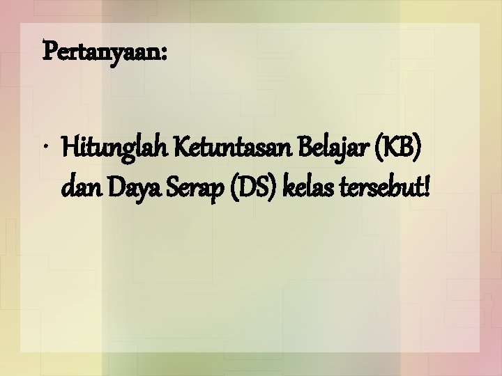 Pertanyaan: • Hitunglah Ketuntasan Belajar (KB) dan Daya Serap (DS) kelas tersebut! 