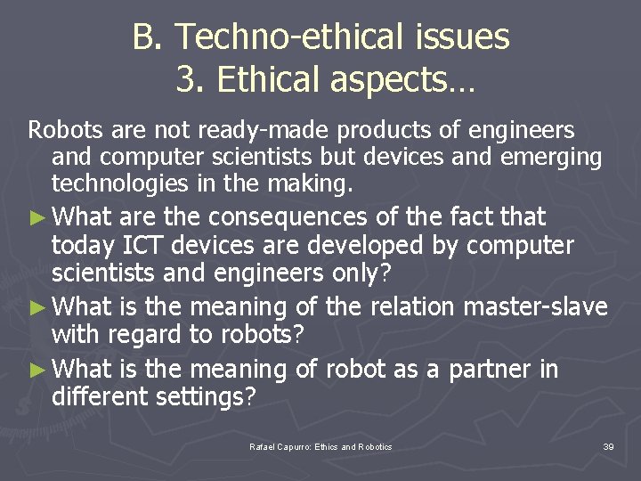 B. Techno-ethical issues 3. Ethical aspects… Robots are not ready-made products of engineers and