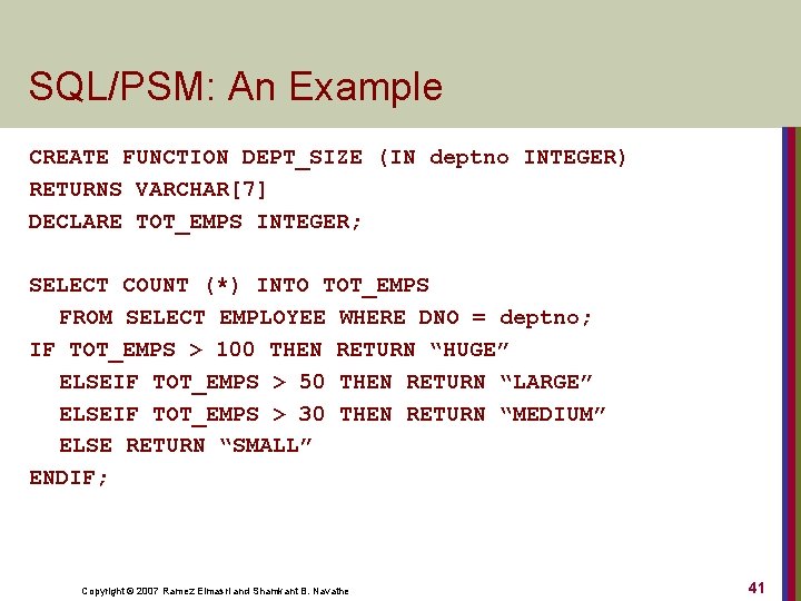 SQL/PSM: An Example CREATE FUNCTION DEPT_SIZE (IN deptno INTEGER) RETURNS VARCHAR[7] DECLARE TOT_EMPS INTEGER;