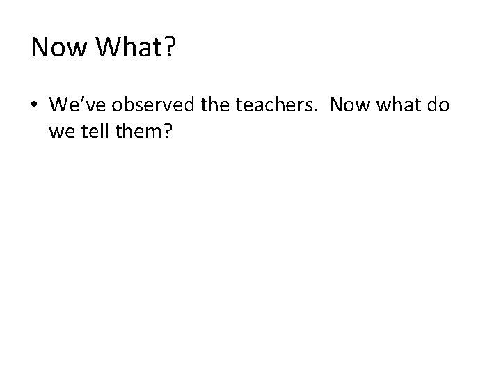 Now What? • We’ve observed the teachers. Now what do we tell them? 