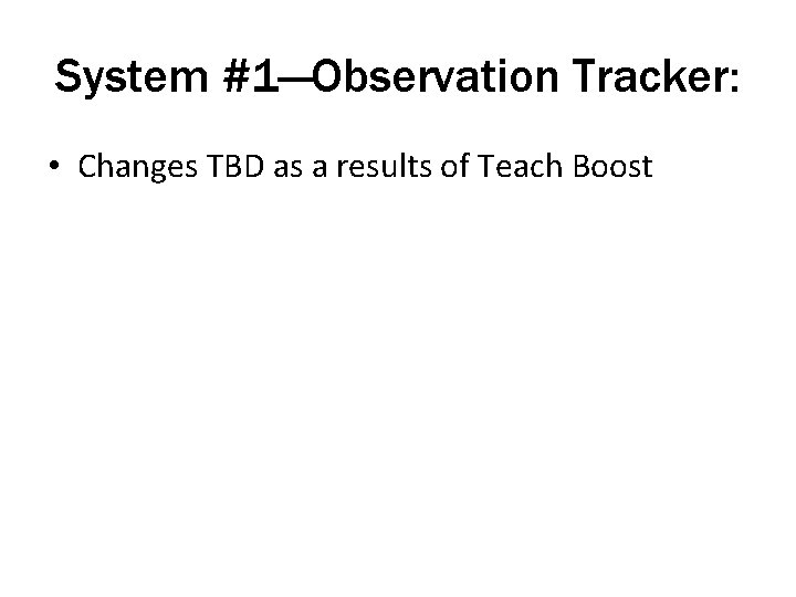 System #1—Observation Tracker: • Changes TBD as a results of Teach Boost 