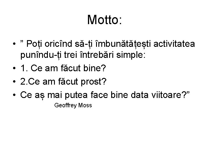 Motto: • ” Poți oricînd să-ți îmbunătățești activitatea punîndu-ți trei întrebări simple: • 1.