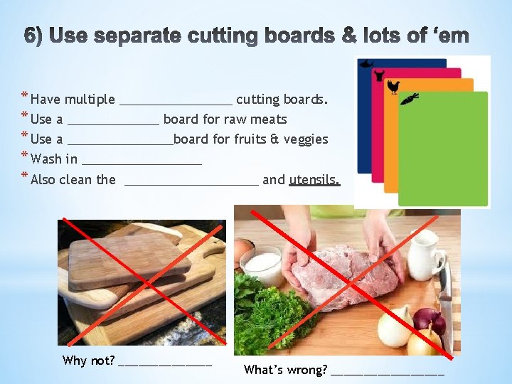 * Have multiple ________ cutting boards. * Use a _______ board for raw meats