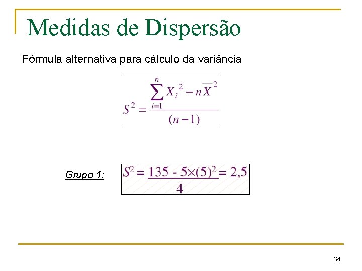 Medidas de Dispersão Fórmula alternativa para cálculo da variância Grupo 1: 34 Medidas de Dispersão Fórmula alternativa para cálculo da variância Grupo 1: 34