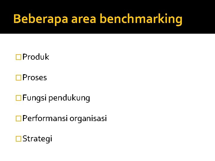 Beberapa area benchmarking �Produk �Proses �Fungsi pendukung �Performansi organisasi �Strategi 